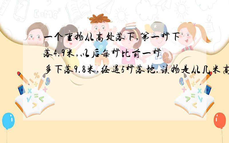 一个重物从高处落下,第一秒下落4.9米,以后每秒比前一秒多下落9.8米,经过5秒落地.该物是从几米高处落地的?