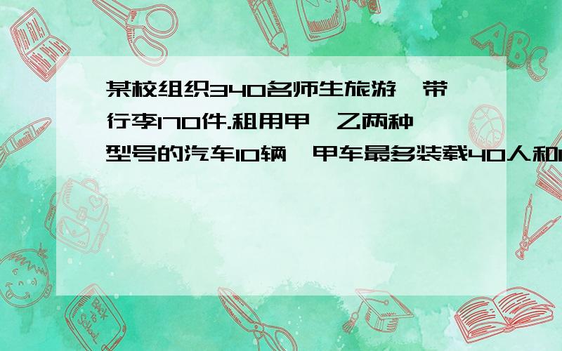 某校组织340名师生旅游,带行李170件.租用甲、乙两种型号的汽车10辆,甲车最多装载40人和16件行李,补充：乙车最多装载30人和20件行李.（1）请你帮助学校设计所有可能的租车方案.（2）甲车租