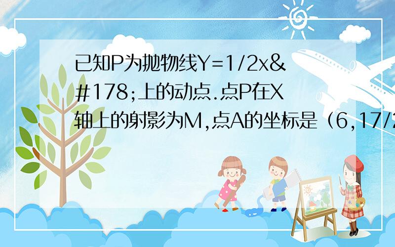 已知P为抛物线Y=1/2x²上的动点.点P在X轴上的射影为M,点A的坐标是（6,17/2）,则PA+PM的最小值是?