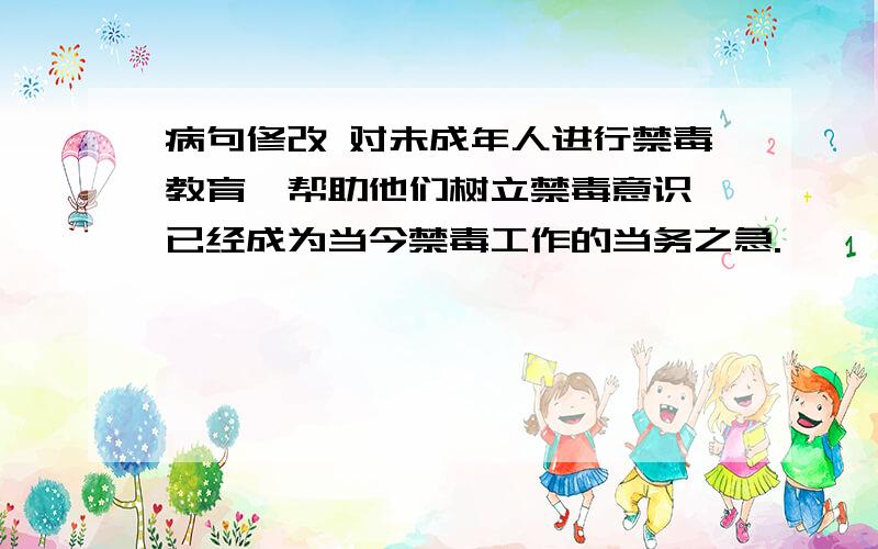 病句修改 对未成年人进行禁毒教育,帮助他们树立禁毒意识,已经成为当今禁毒工作的当务之急.