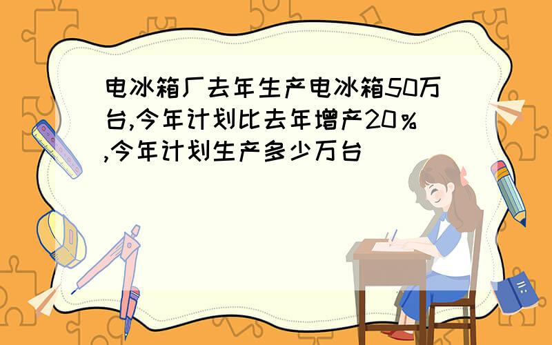 电冰箱厂去年生产电冰箱50万台,今年计划比去年增产20％,今年计划生产多少万台