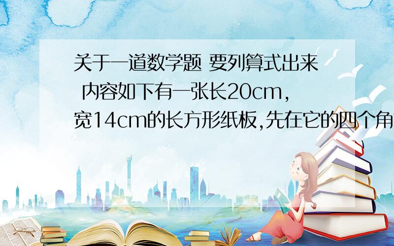 关于一道数学题 要列算式出来 内容如下有一张长20cm,宽14cm的长方形纸板,先在它的四个角剪去边长为2cm的长方形,折成一个无盖的长方形状的纸盒,这个纸盒的容积是多少?