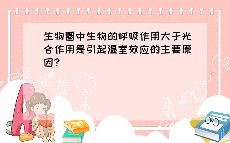 生物圈中生物的呼吸作用大于光合作用是引起温室效应的主要原因?