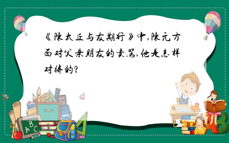 《陈太丘与友期行》中,陈元方面对父亲朋友的责骂,他是怎样对待的?