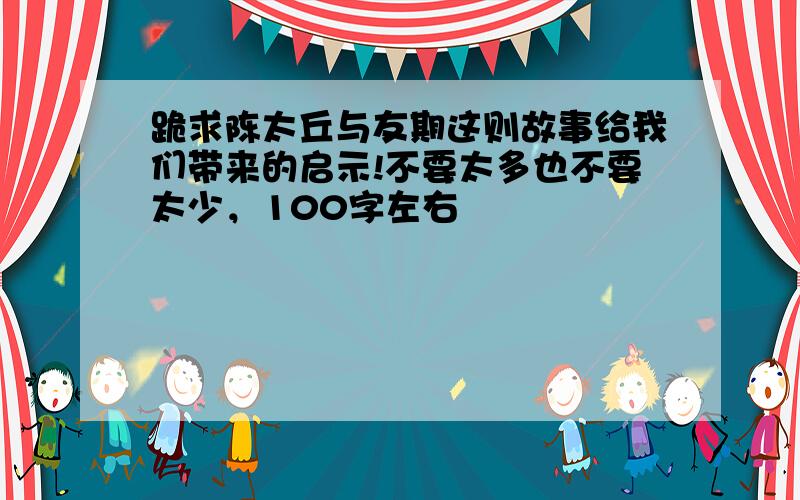 跪求陈太丘与友期这则故事给我们带来的启示!不要太多也不要太少，100字左右