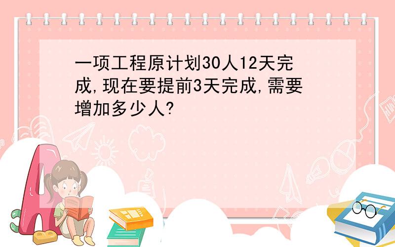 一项工程原计划30人12天完成,现在要提前3天完成,需要增加多少人?