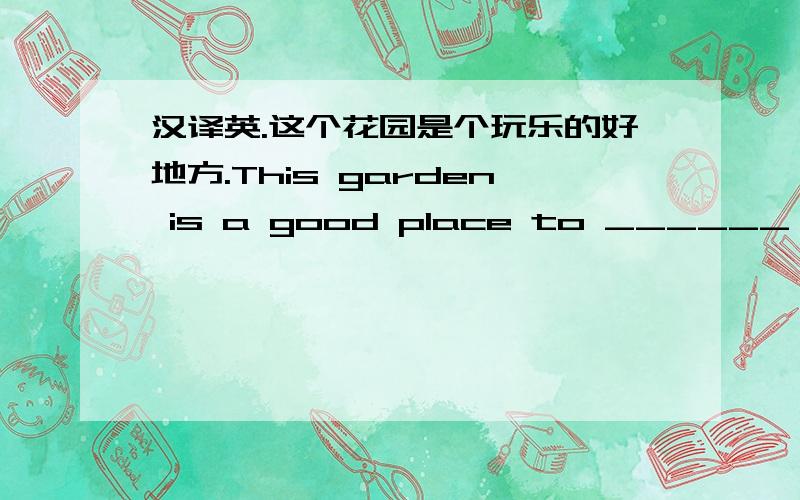 汉译英.这个花园是个玩乐的好地方.This garden is a good place to ______ ______.