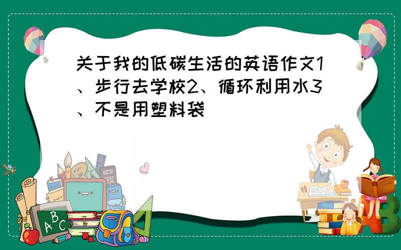 关于我的低碳生活的英语作文1、步行去学校2、循环利用水3、不是用塑料袋