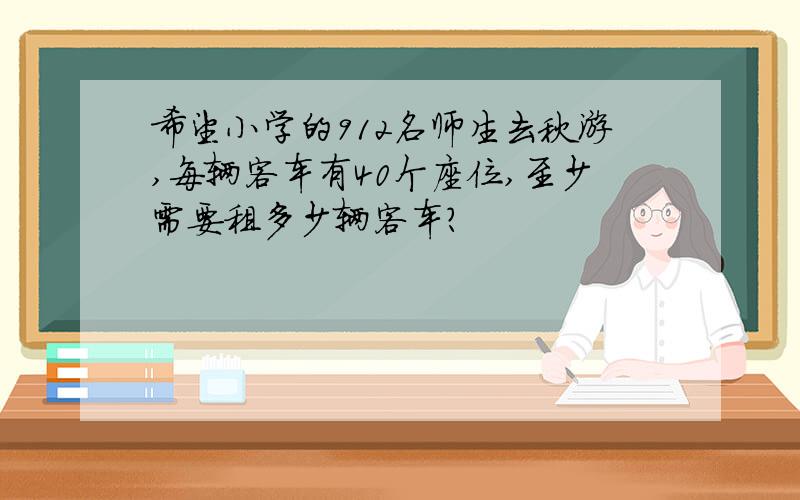 希望小学的912名师生去秋游,每辆客车有40个座位,至少需要租多少辆客车?