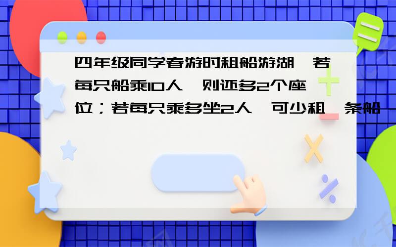 四年级同学春游时租船游湖,若每只船乘10人,则还多2个座位；若每只乘多坐2人,可少租一条船,这时每人可