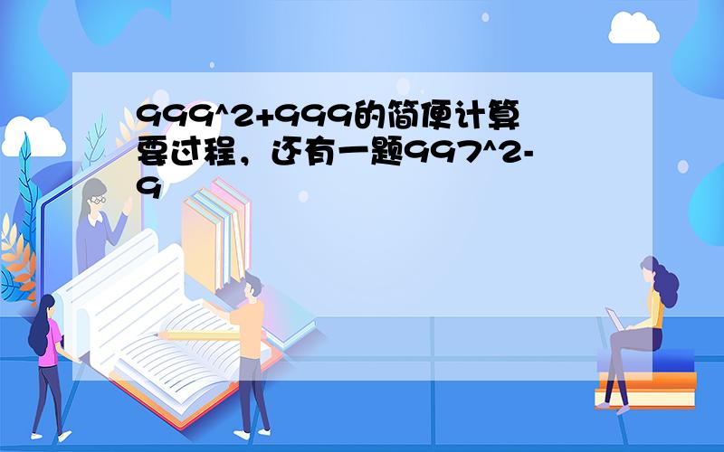 999^2+999的简便计算要过程，还有一题997^2-9