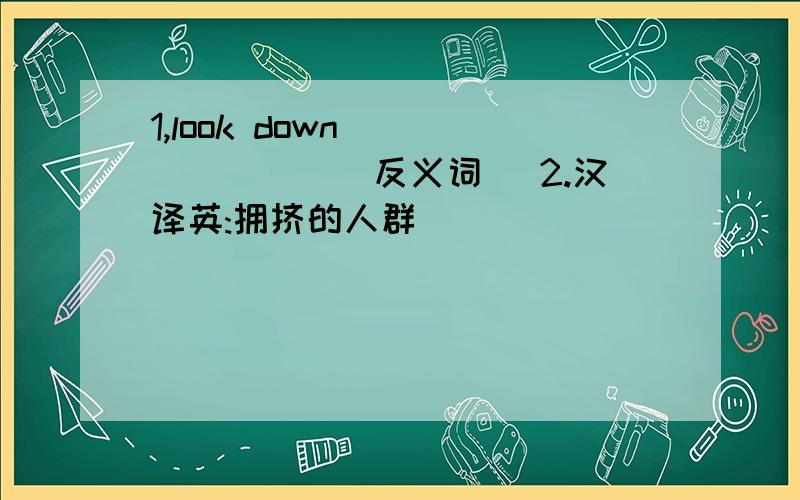 1,look down________(反义词) 2.汉译英:拥挤的人群___________