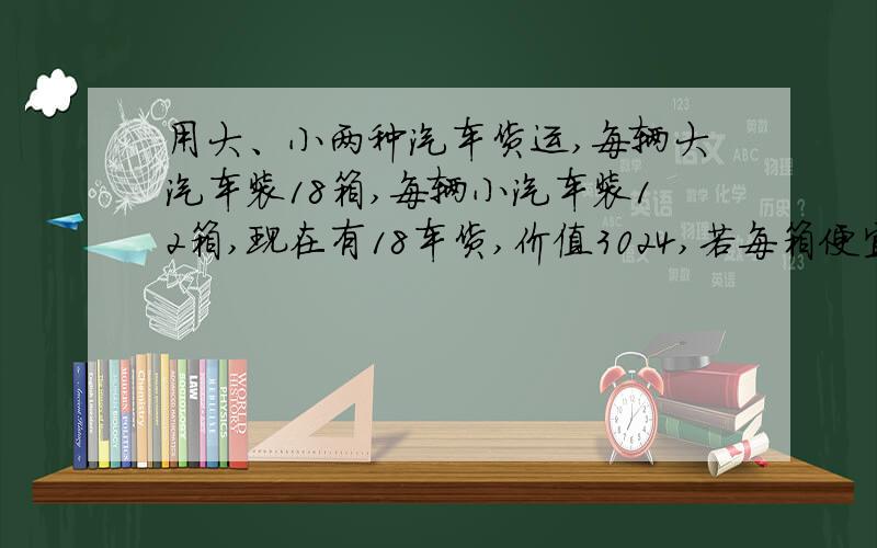 用大、小两种汽车货运,每辆大汽车装18箱,每辆小汽车装12箱,现在有18车货,价值3024,若每箱便宜2元,则这批货价值2520元,问：大小汽车各有多少辆