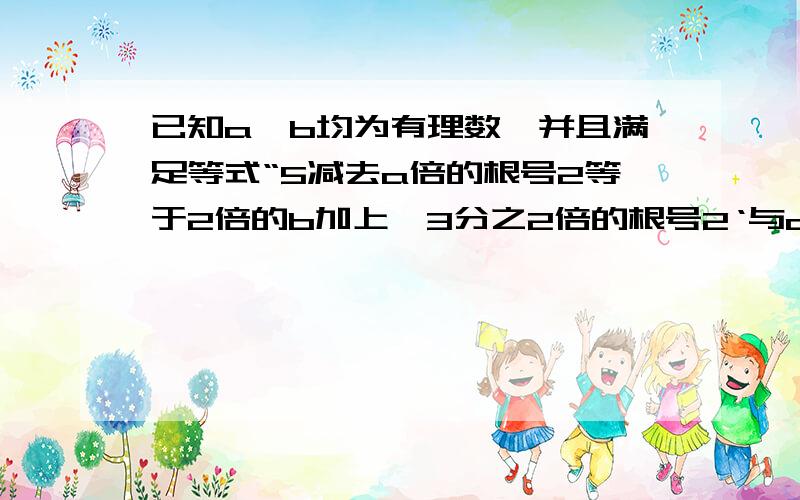 已知a、b均为有理数,并且满足等式“5减去a倍的根号2等于2倍的b加上'3分之2倍的根号2‘与a的差”