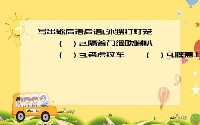 写出歇后语后语1.外甥打灯笼——（ ）2.隔着门缝吹喇叭——（ ）3.老虎拉车——（ ）4.膝盖上钉掌——（ ）5.猴子照镜子——（ )6.猫哭老鼠——（ ）7.芝麻开花——（ ）8.老虎吃天——（