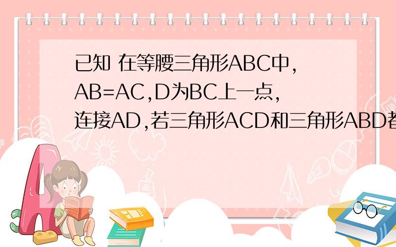 已知 在等腰三角形ABC中,AB=AC,D为BC上一点,连接AD,若三角形ACD和三角形ABD都是等腰三角形,则角C等于?这道题没有图 - -两个人两个答案 请问怎么得出它是等边三角形呢