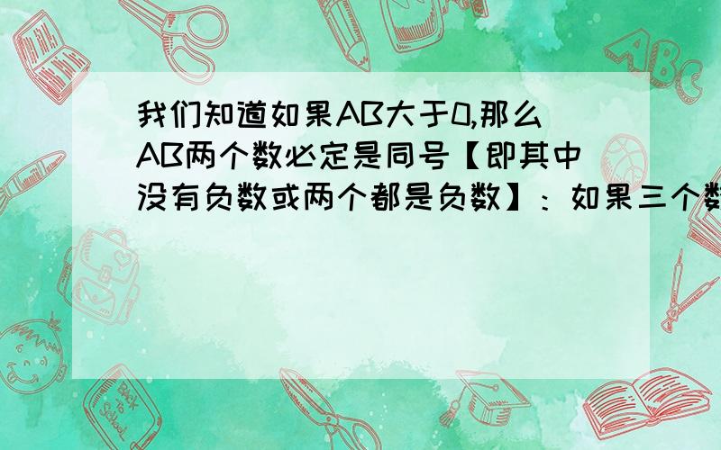 我们知道如果AB大于0,那么AB两个数必定是同号【即其中没有负数或两个都是负数】：如果三个数满…我们知道如果AB大于0,那么AB两个数必定是同号【即其中没有负数或两个都是负数】：如果