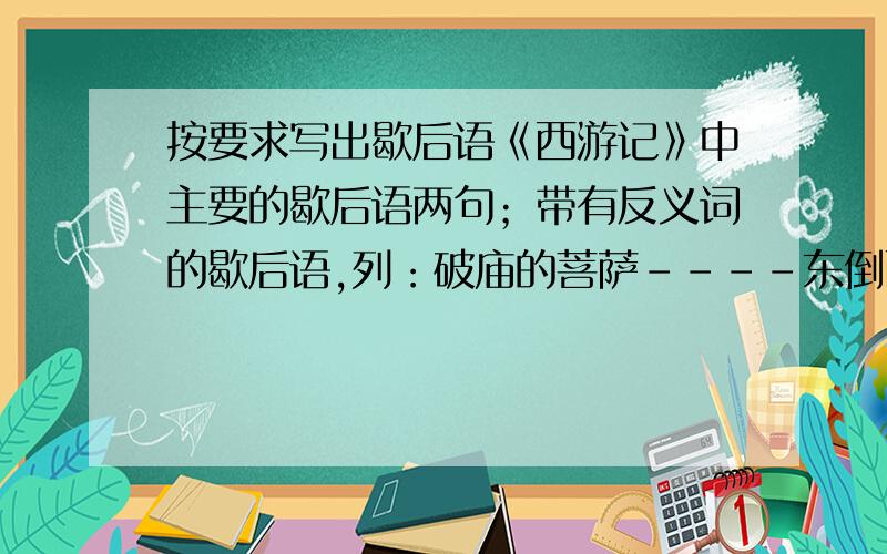 按要求写出歇后语《西游记》中主要的歇后语两句；带有反义词的歇后语,列：破庙的菩萨－－－－东倒西歪