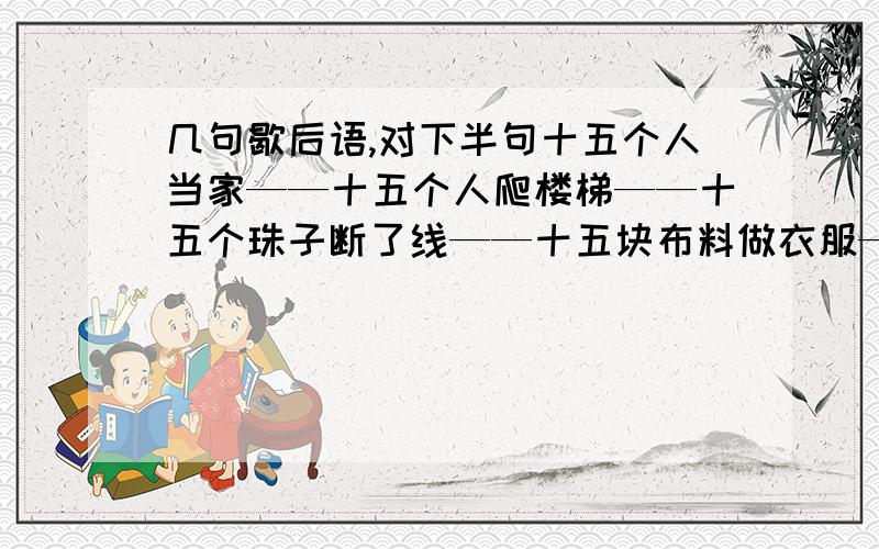 几句歇后语,对下半句十五个人当家——十五个人爬楼梯——十五个珠子断了线——十五块布料做衣服——