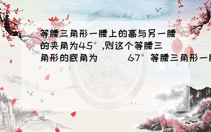 等腰三角形一腰上的高与另一腰的夹角为45°,则这个等腰三角形的底角为( ) 67°等腰三角形一腰上的高与另一腰的夹角为45°,则这个等腰三角形的底角为( )A.67° B.67.5° C.22.5° D.67.5°或22.5°你能