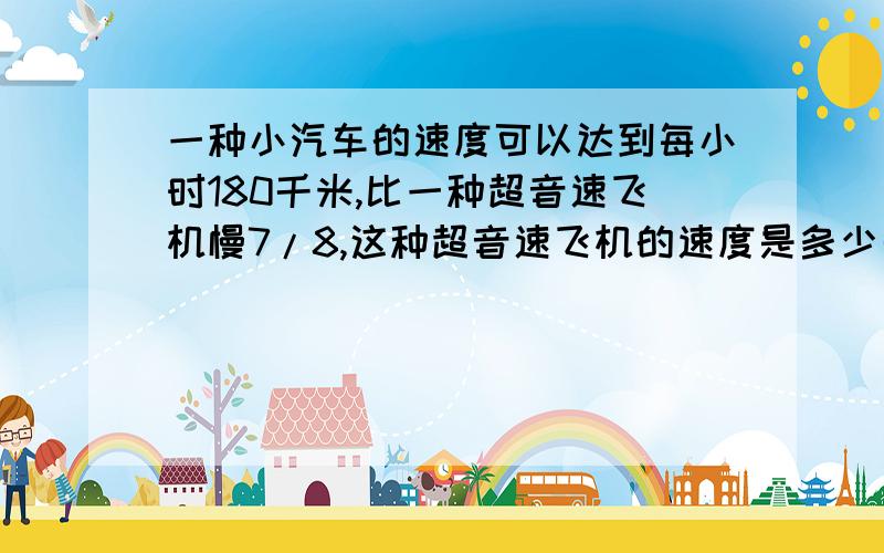 一种小汽车的速度可以达到每小时180千米,比一种超音速飞机慢7/8,这种超音速飞机的速度是多少千米