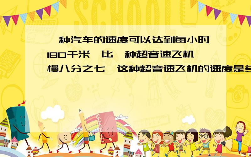 一种汽车的速度可以达到每小时180千米,比一种超音速飞机慢八分之七,这种超音速飞机的速度是多少?