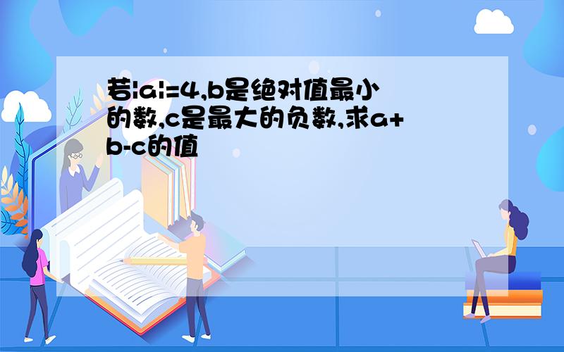 若|a|=4,b是绝对值最小的数,c是最大的负数,求a+b-c的值