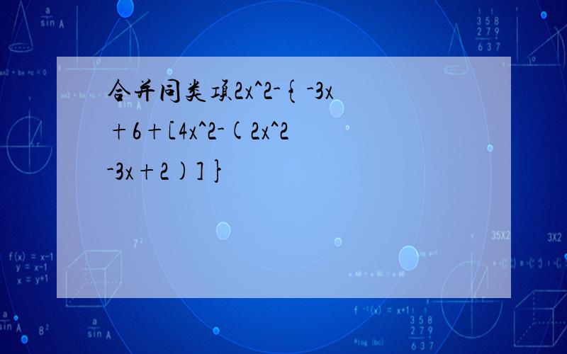 合并同类项2x^2-{-3x+6+[4x^2-(2x^2-3x+2)]}