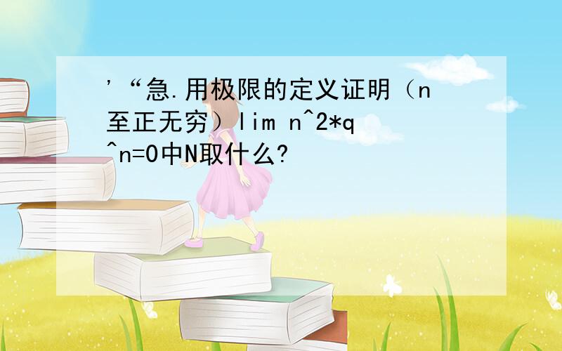 '“急.用极限的定义证明（n至正无穷）lim n^2*q^n=0中N取什么?