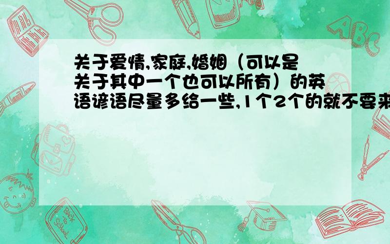 关于爱情,家庭,婚姻（可以是关于其中一个也可以所有）的英语谚语尽量多给一些,1个2个的就不要来了,用翻译机翻的中文的也不要来了,如果本来是中文但是翻译的很经典的也行,真的有用心