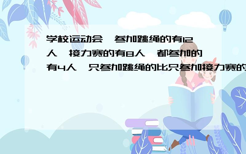 学校运动会,参加跳绳的有12人,接力赛的有8人,都参加的有4人,只参加跳绳的比只参加接力赛的多级人