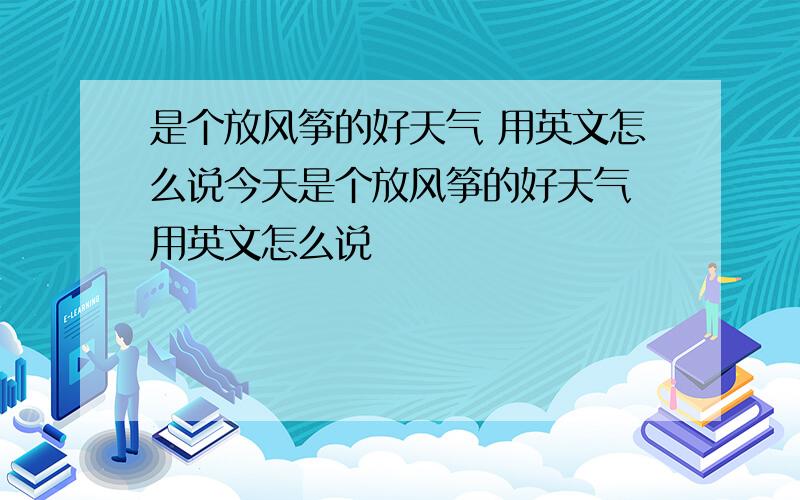 是个放风筝的好天气 用英文怎么说今天是个放风筝的好天气 用英文怎么说