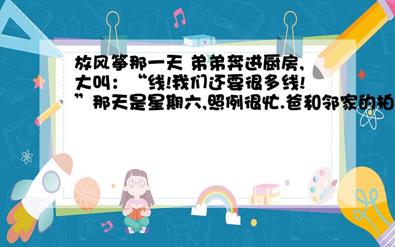 放风筝那一天 弟弟奔进厨房,大叫：“线!我们还要很多线!”那天是星期六,照例很忙.爸和邻家的柏先生在外面忙,妈和柏太太在家里忙,两家都在忙着春季大扫除.这种刮风的天气,最宜于清理衣