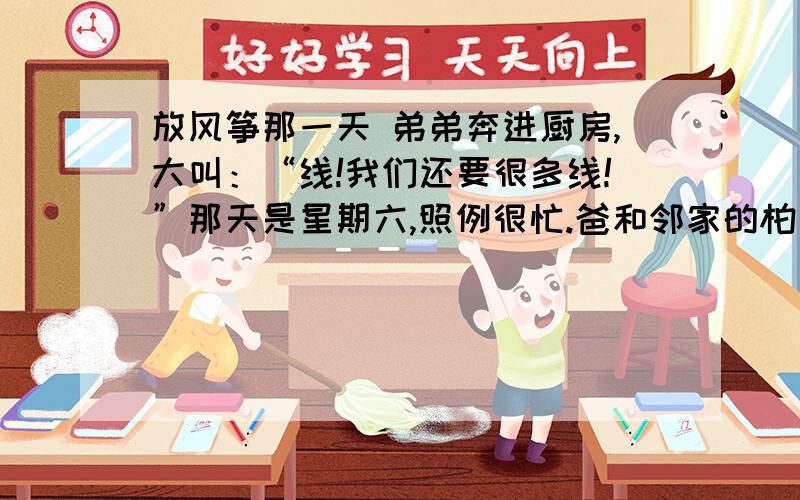 放风筝那一天 弟弟奔进厨房,大叫：“线!我们还要很多线!”那天是星期六,照例很忙.爸和邻家的柏先生在外面忙,妈和柏太太在家里忙,两家都在忙着春季大扫除.这种刮风的天气,最宜于清理衣