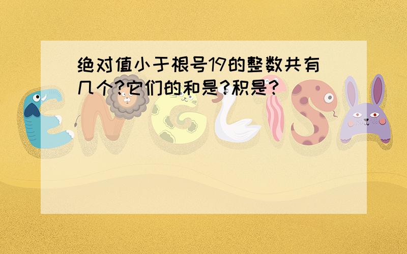 绝对值小于根号19的整数共有几个?它们的和是?积是?