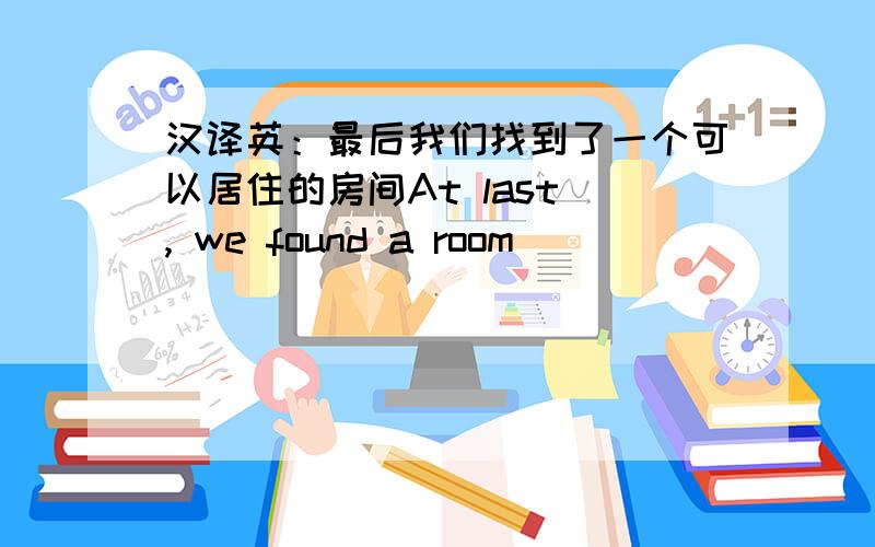 汉译英：最后我们找到了一个可以居住的房间At last , we found a room ___ ___ ___ ___ ____