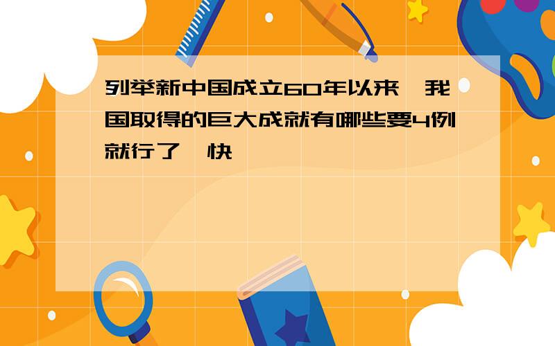 列举新中国成立60年以来,我国取得的巨大成就有哪些要4例就行了,快,