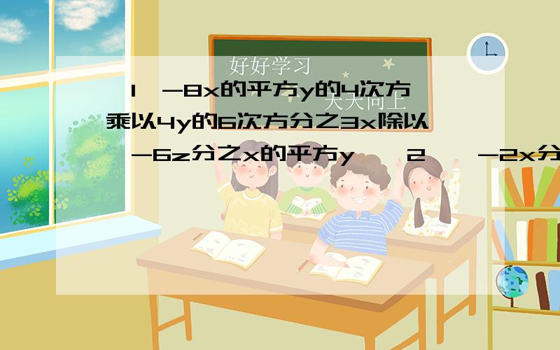 【1】-8x的平方y的4次方乘以4y的6次方分之3x除以【-6z分之x的平方y】【2】【-2x分之y】的平方乘以【-2y分之3x】的立方除以【-2ay分之3x】的平方