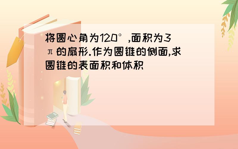 将圆心角为120°,面积为3π的扇形.作为圆锥的侧面,求圆锥的表面积和体积