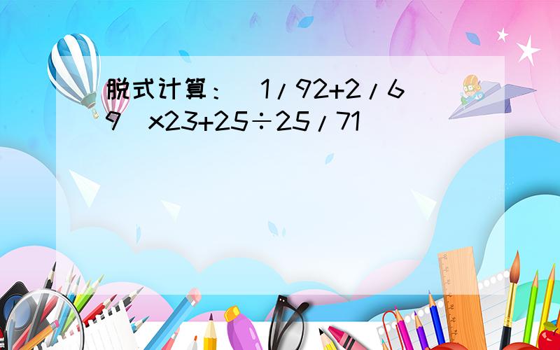 脱式计算：(1/92+2/69)x23+25÷25/71