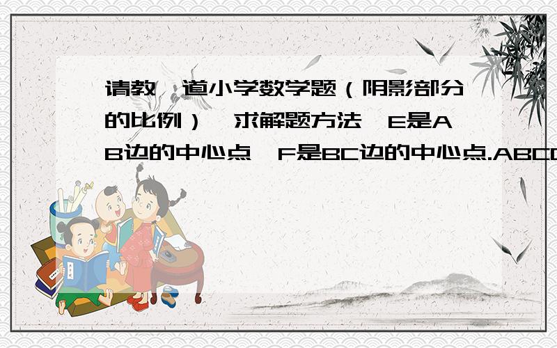 请教一道小学数学题（阴影部分的比例）,求解题方法,E是AB边的中心点,F是BC边的中心点.ABCD是个正方形.问：阴影部分所占比例（分数）是多少?实在做不出来,没思路.求解题方法,