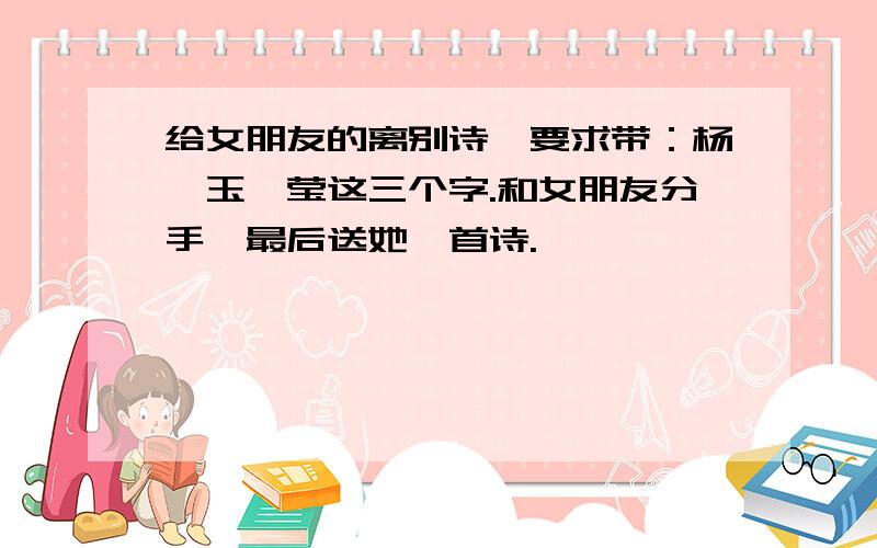 给女朋友的离别诗、要求带：杨、玉、莹这三个字.和女朋友分手、最后送她一首诗.