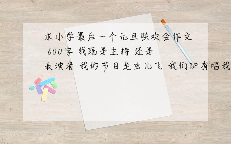 求小学最后一个元旦联欢会作文 600字 我既是主持 还是表演者 我的节目是虫儿飞 我们班有唱我相信的 嗨歌 隐形的翅膀 海阔天空 说好幸福呢 有一种爱叫做放手······ 由于时间不够 没有