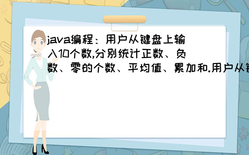 java编程：用户从键盘上输入10个数,分别统计正数、负数、零的个数、平均值、累加和.用户从键盘上输入一个数,程序判断这个数是不是素数,并输出结果.求这两个java编程的写法啊