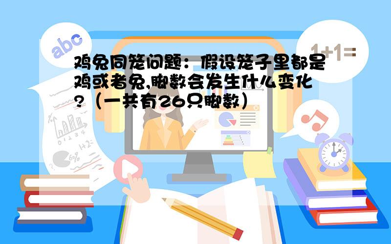 鸡兔同笼问题：假设笼子里都是鸡或者兔,脚数会发生什么变化?（一共有26只脚数）