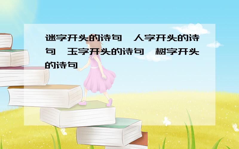 迷字开头的诗句,人字开头的诗句,玉字开头的诗句,树字开头的诗句