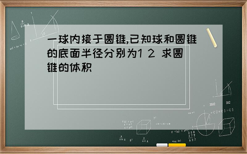 一球内接于圆锥,已知球和圆锥的底面半径分别为1 2 求圆锥的体积