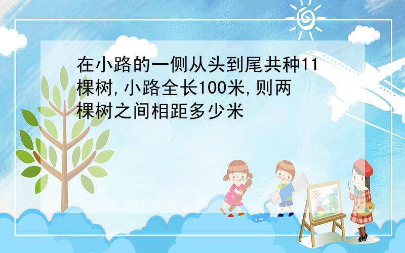 在小路的一侧从头到尾共种11棵树,小路全长100米,则两棵树之间相距多少米