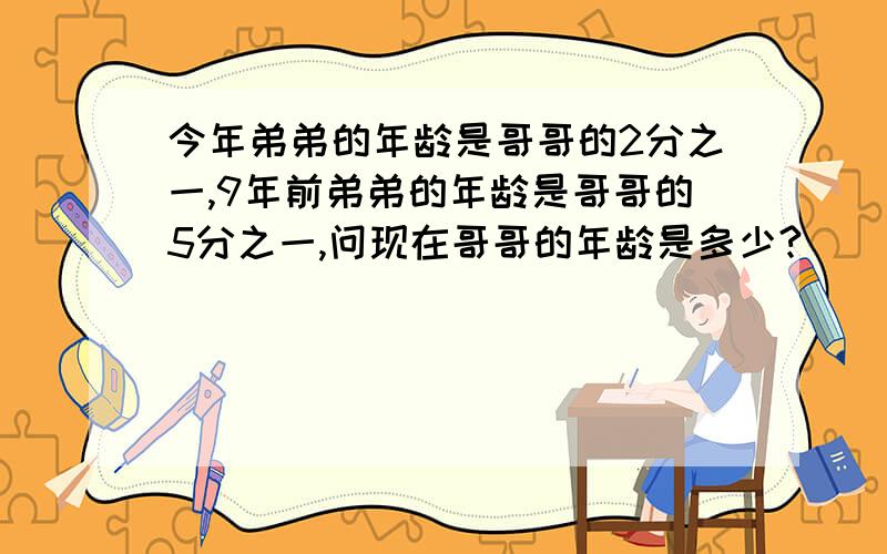 今年弟弟的年龄是哥哥的2分之一,9年前弟弟的年龄是哥哥的5分之一,问现在哥哥的年龄是多少?