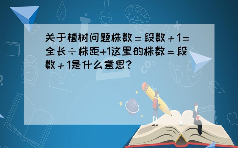 关于植树问题株数＝段数＋1＝全长÷株距+1这里的株数＝段数＋1是什么意思?